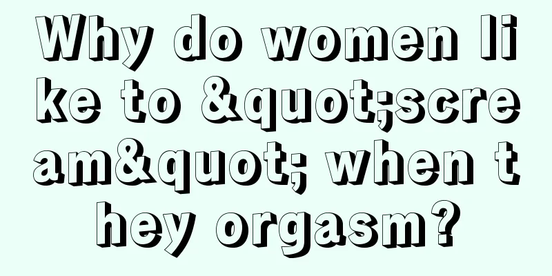 Why do women like to "scream" when they orgasm?