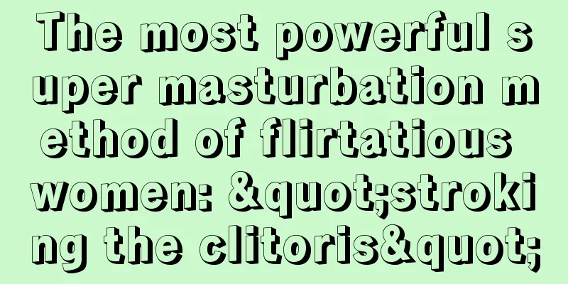 The most powerful super masturbation method of flirtatious women: "stroking the clitoris"