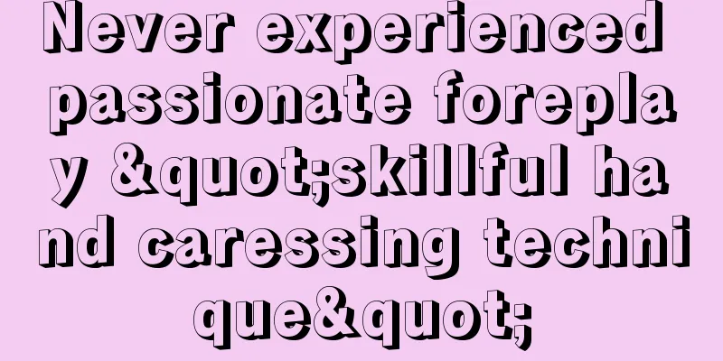 Never experienced passionate foreplay "skillful hand caressing technique"
