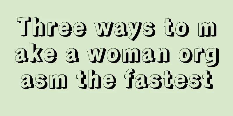 Three ways to make a woman orgasm the fastest