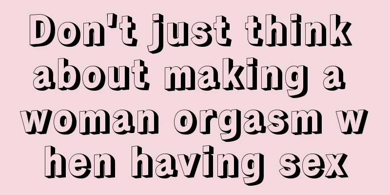 Don't just think about making a woman orgasm when having sex
