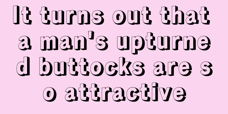 It turns out that a man's upturned buttocks are so attractive