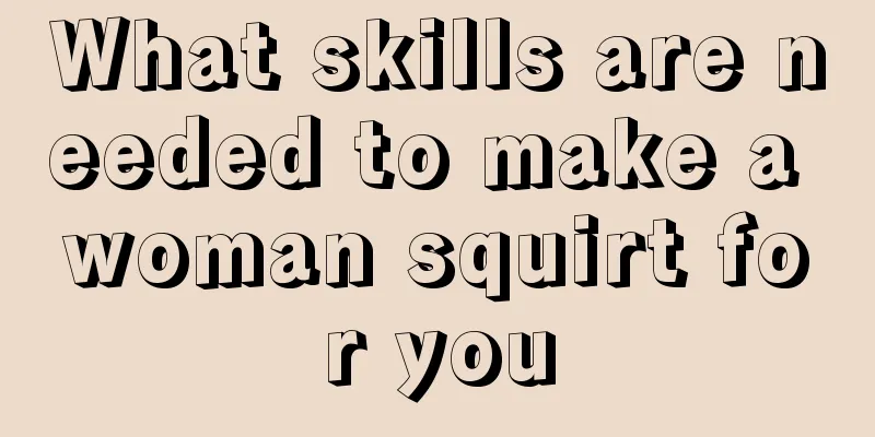 What skills are needed to make a woman squirt for you