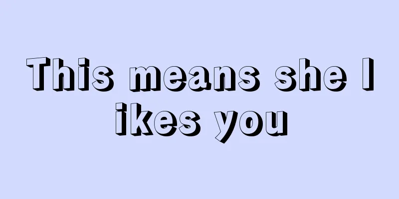 This means she likes you