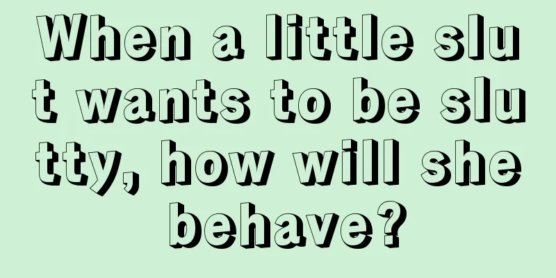 When a little slut wants to be slutty, how will she behave?