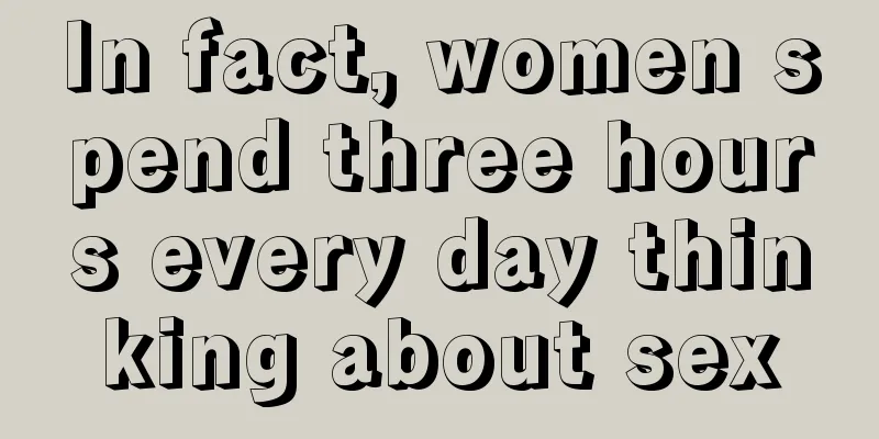 In fact, women spend three hours every day thinking about sex