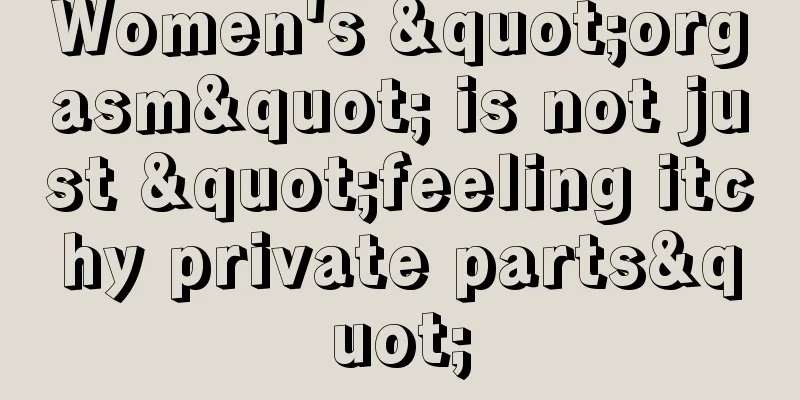 Women's "orgasm" is not just "feeling itchy private parts"