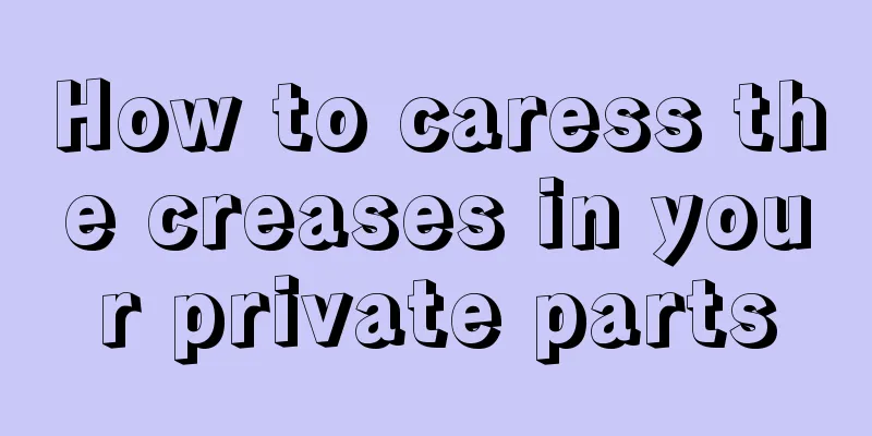 How to caress the creases in your private parts