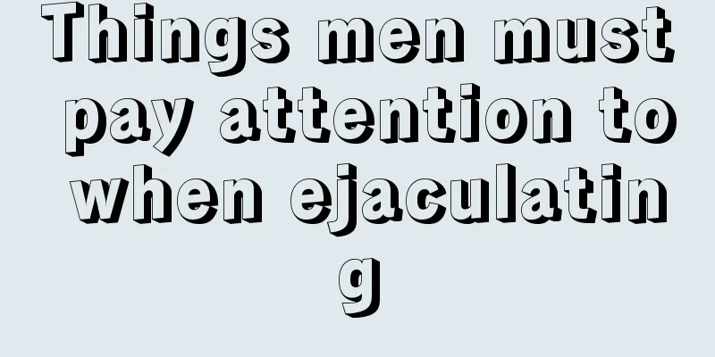 Things men must pay attention to when ejaculating