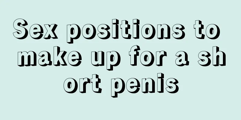 Sex positions to make up for a short penis