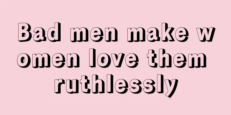 Bad men make women love them ruthlessly