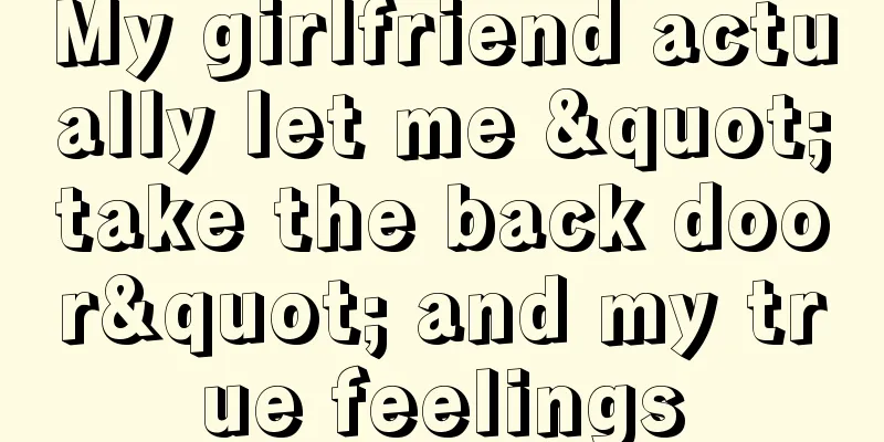 My girlfriend actually let me "take the back door" and my true feelings