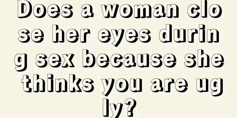 Does a woman close her eyes during sex because she thinks you are ugly?