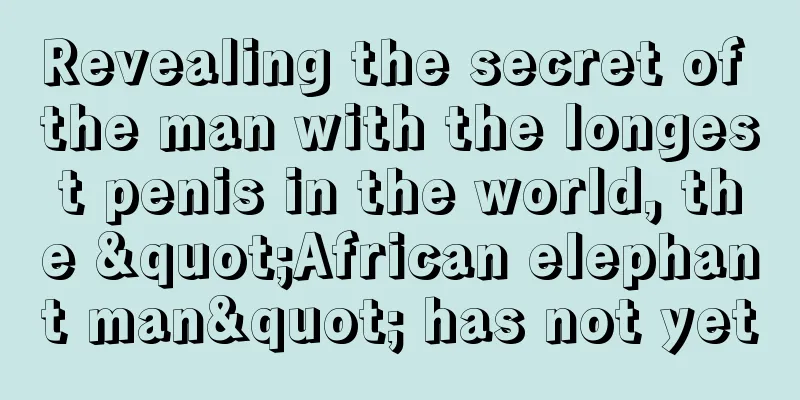 Revealing the secret of the man with the longest penis in the world, the "African elephant man" has not yet
