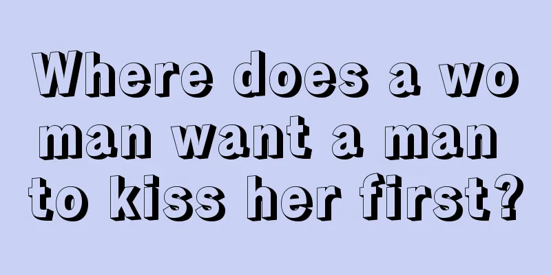 Where does a woman want a man to kiss her first?