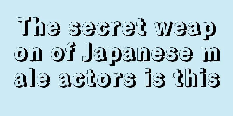 The secret weapon of Japanese male actors is this