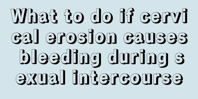 What to do if cervical erosion causes bleeding during sexual intercourse