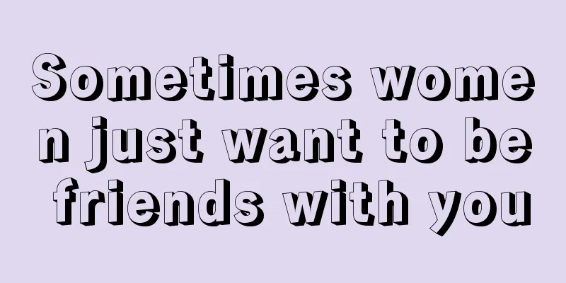 Sometimes women just want to be friends with you
