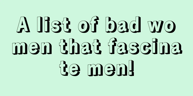 A list of bad women that fascinate men!