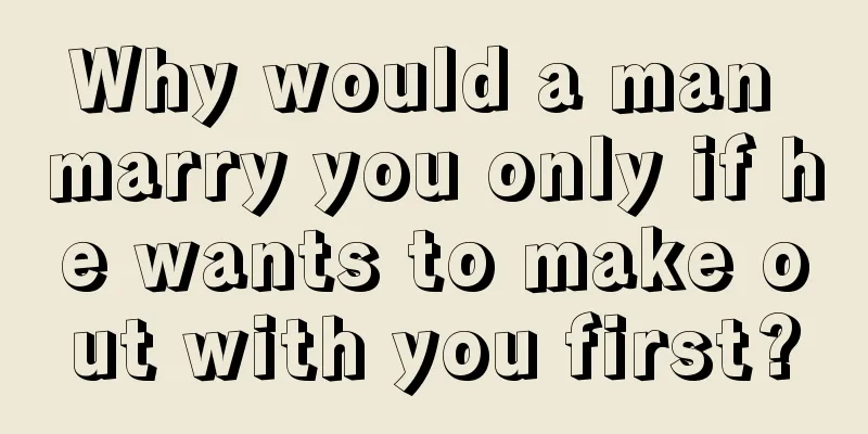 Why would a man marry you only if he wants to make out with you first?