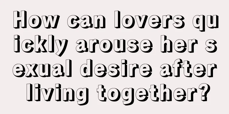 How can lovers quickly arouse her sexual desire after living together?