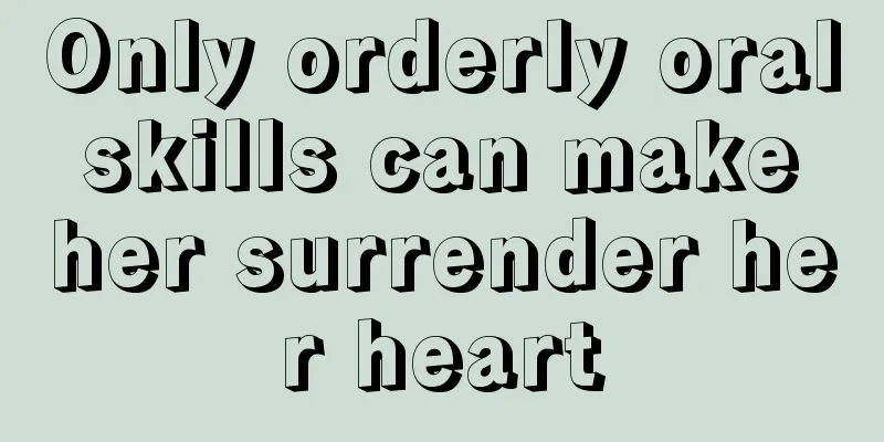 Only orderly oral skills can make her surrender her heart