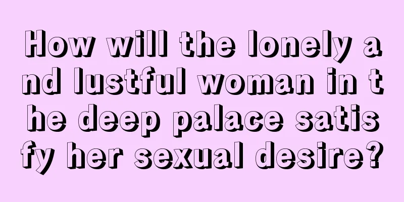 How will the lonely and lustful woman in the deep palace satisfy her sexual desire?
