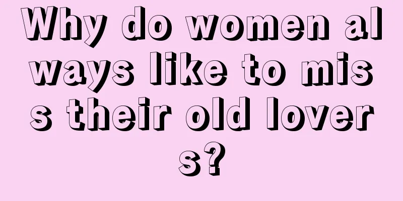 Why do women always like to miss their old lovers?