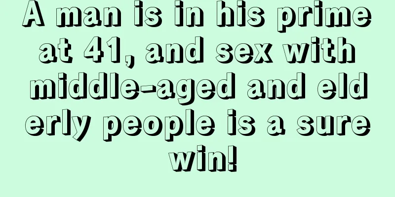 A man is in his prime at 41, and sex with middle-aged and elderly people is a sure win!