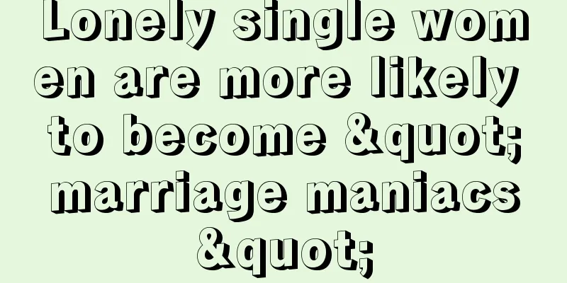 Lonely single women are more likely to become "marriage maniacs"