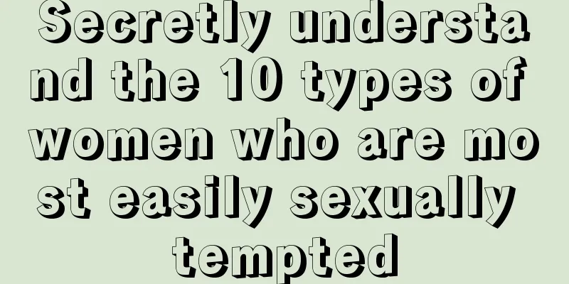 Secretly understand the 10 types of women who are most easily sexually tempted