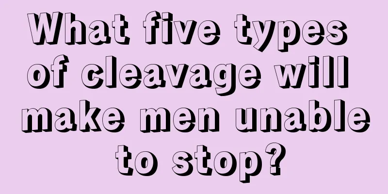 What five types of cleavage will make men unable to stop?