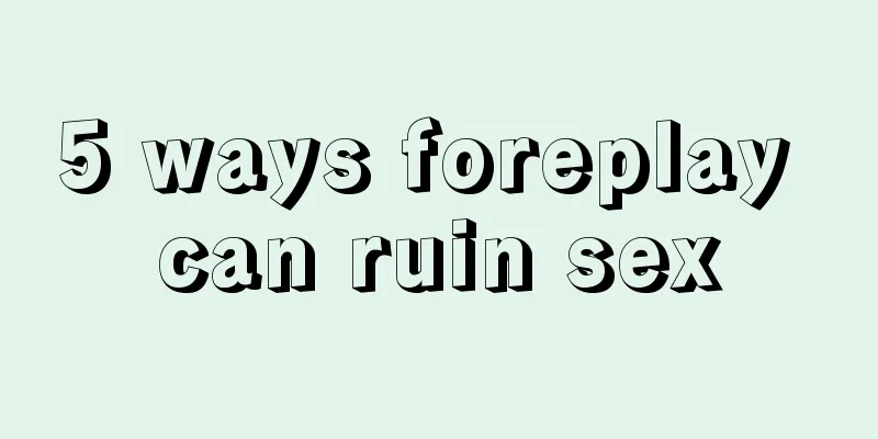 5 ways foreplay can ruin sex