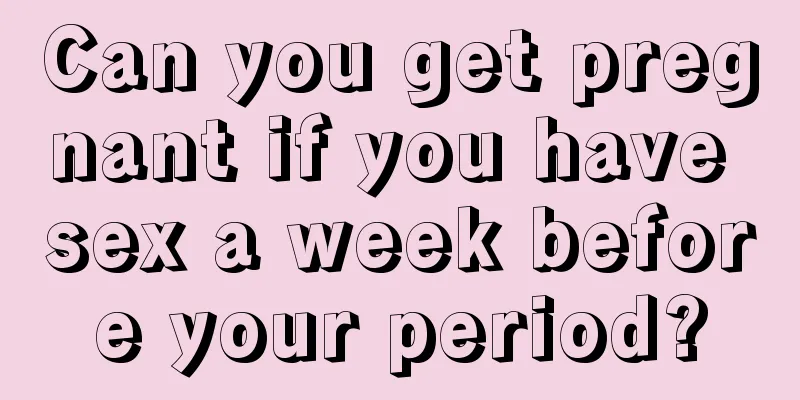 Can you get pregnant if you have sex a week before your period?