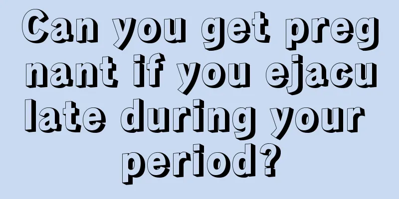 Can you get pregnant if you ejaculate during your period?