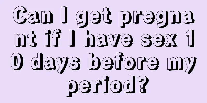 Can I get pregnant if I have sex 10 days before my period?