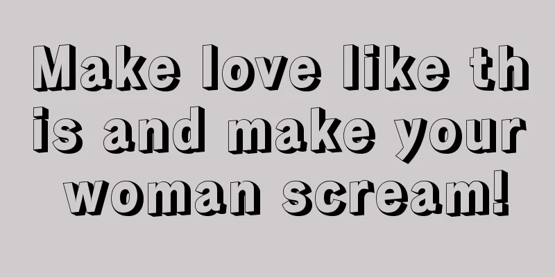 Make love like this and make your woman scream!