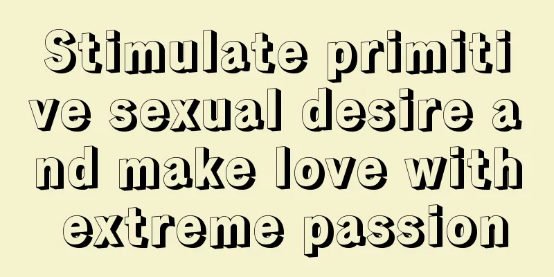 Stimulate primitive sexual desire and make love with extreme passion