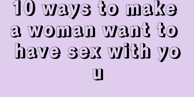 10 ways to make a woman want to have sex with you
