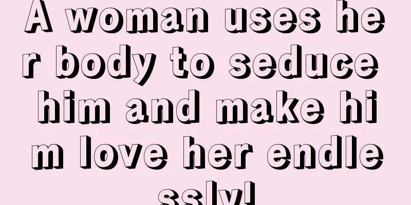 A woman uses her body to seduce him and make him love her endlessly!