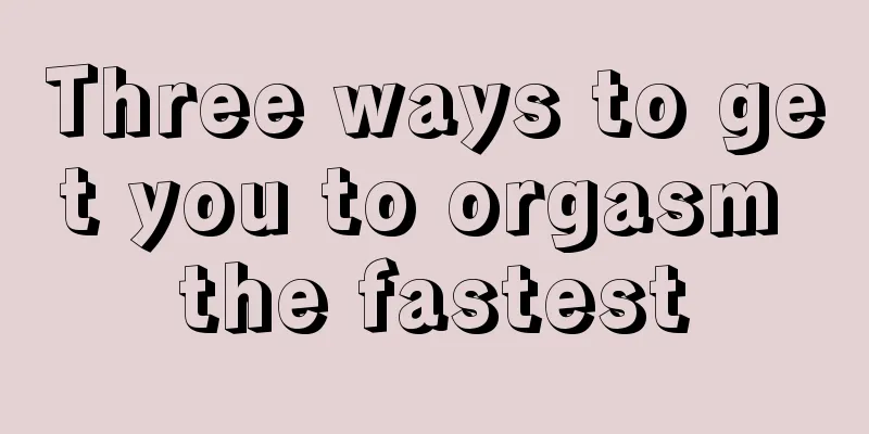 Three ways to get you to orgasm the fastest
