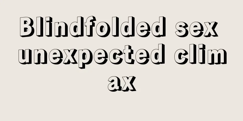 Blindfolded sex unexpected climax