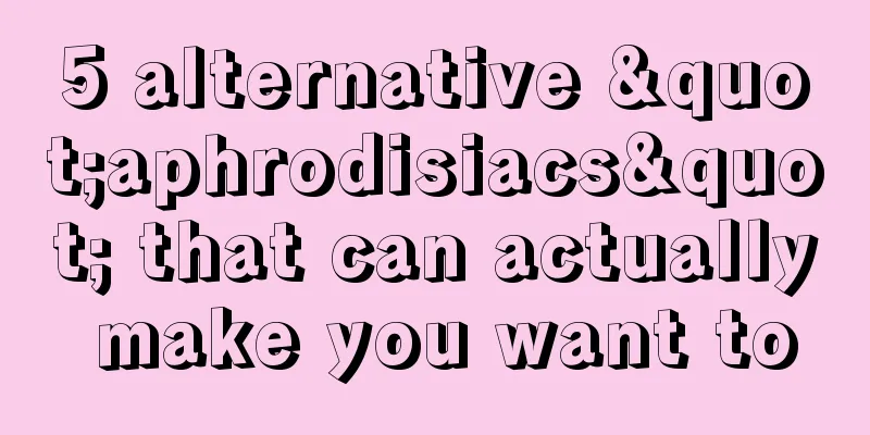 5 alternative "aphrodisiacs" that can actually make you want to