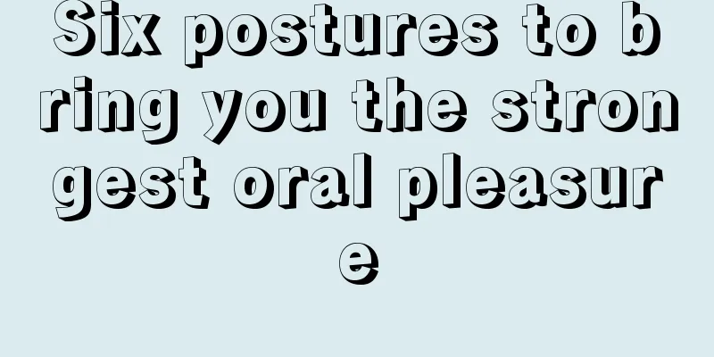 Six postures to bring you the strongest oral pleasure