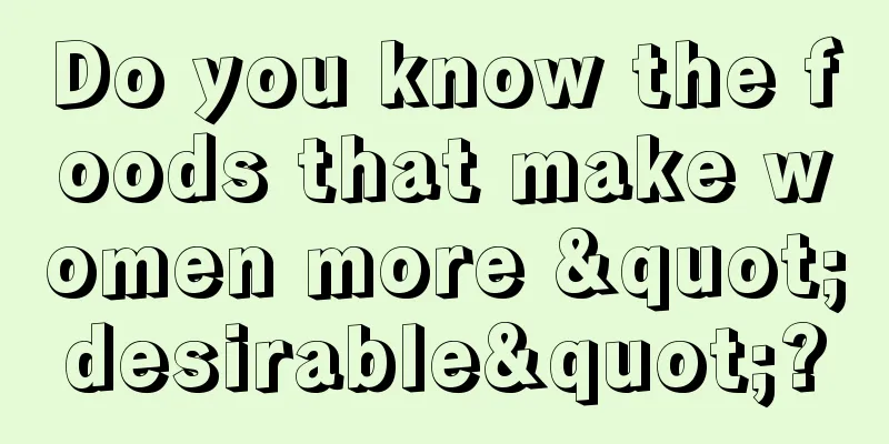 Do you know the foods that make women more "desirable"?