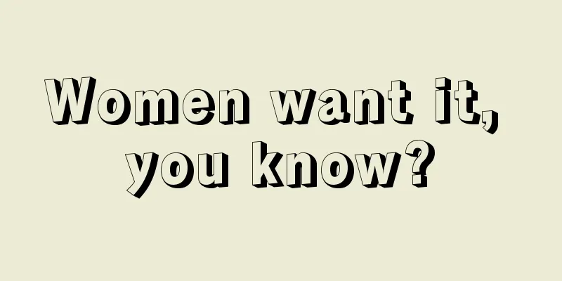 Women want it, you know?