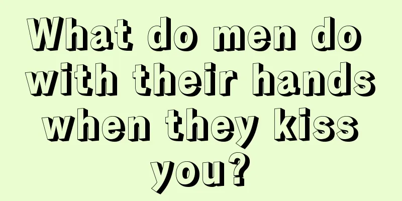What do men do with their hands when they kiss you?