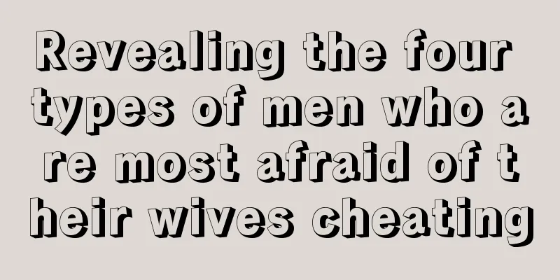 Revealing the four types of men who are most afraid of their wives cheating