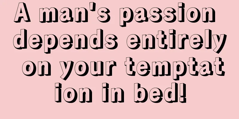 A man's passion depends entirely on your temptation in bed!