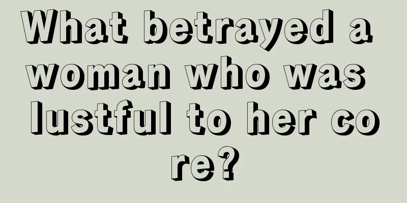 What betrayed a woman who was lustful to her core?